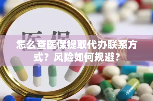 怎么查医保提取代办联系方式？风险如何规避？